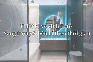 Thiết bị vệ sinh Toto - Sang trọng & bền bỉ theo thời gian